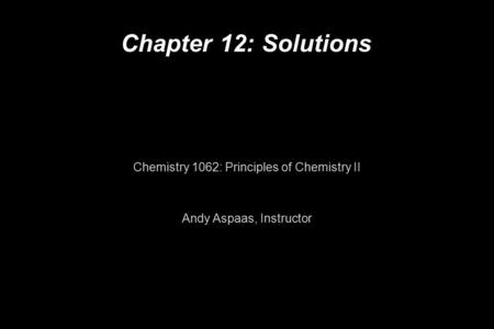 Chapter 12: Solutions Chemistry 1062: Principles of Chemistry II Andy Aspaas, Instructor.