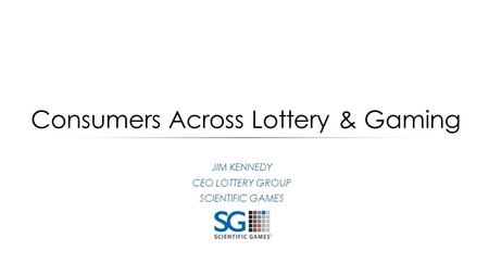 Consumers Across Lottery & Gaming JIM KENNEDY CEO LOTTERY GROUP SCIENTIFIC GAMES.