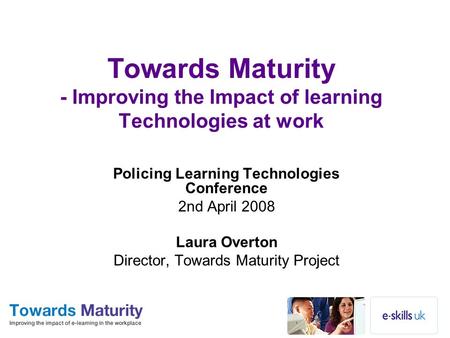 Towards Maturity - Improving the Impact of learning Technologies at work Policing Learning Technologies Conference 2nd April 2008 Laura Overton Director,