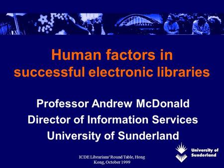 ICDE Librarians' Round Table, Hong Kong, October 1999 Human factors in successful electronic libraries Professor Andrew McDonald Director of Information.