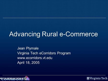 Advancing Rural e-Commerce Jean Plymale Virginia Tech eCorridors Program www.ecorridors.vt.edu April 18, 2005.