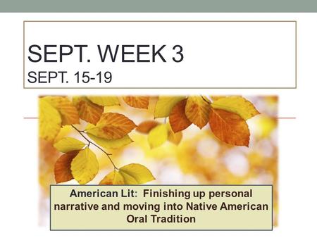 SEPT. WEEK 3 SEPT. 15-19 American Lit: Finishing up personal narrative and moving into Native American Oral Tradition.