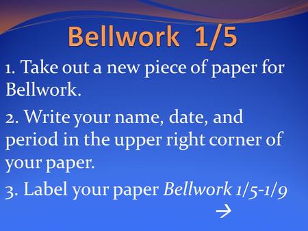 1. Take out a new piece of paper for Bellwork. 2. Write your name, date, and period in the upper right corner of your paper. 3. Label your paper Bellwork.