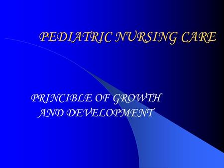 PEDIATRIC NURSING CARE PRINCIBLE OF GROWTH AND DEVELOPMENT.