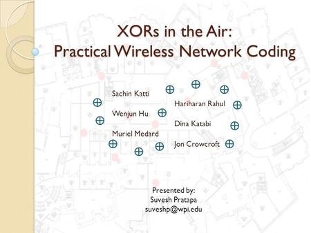 XORs in the Air: Practical Wireless Network Coding Sachin Katti Hariharan Rahul Wenjun Hu Dina Katabi Muriel Medard Jon Crowcroft Presented by: Suvesh.