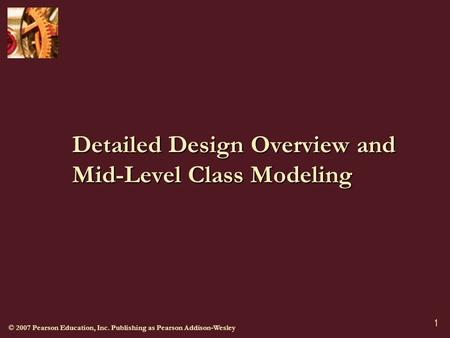 © 2007 Pearson Education, Inc. Publishing as Pearson Addison-Wesley 1 Detailed Design Overview and Mid-Level Class Modeling.