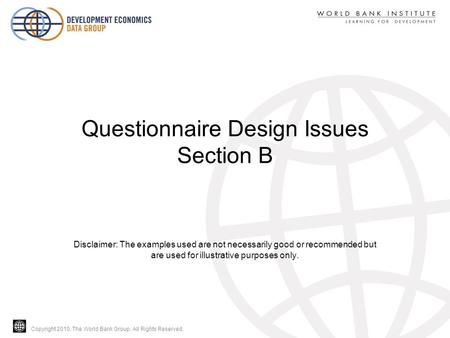 Copyright 2010, The World Bank Group. All Rights Reserved. Questionnaire Design Issues Section B Disclaimer: The examples used are not necessarily good.