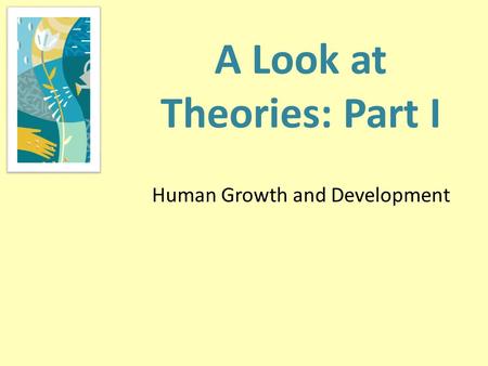 A Look at Theories: Part I Human Growth and Development.