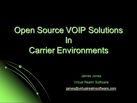 Open Source VOIP Solutions In Carrier Environments James Jones Virtual Realm Software