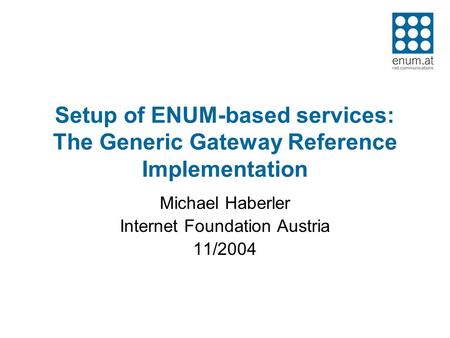 Setup of ENUM-based services: The Generic Gateway Reference Implementation Michael Haberler Internet Foundation Austria 11/2004.