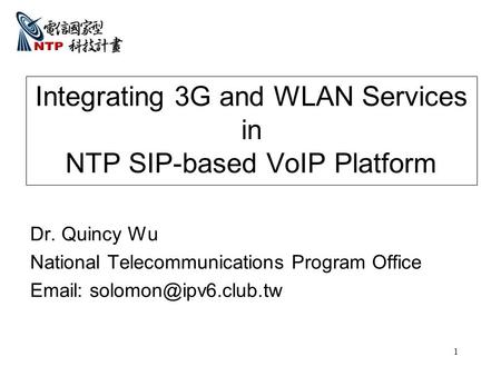 1 Integrating 3G and WLAN Services in NTP SIP-based VoIP Platform Dr. Quincy Wu National Telecommunications Program Office