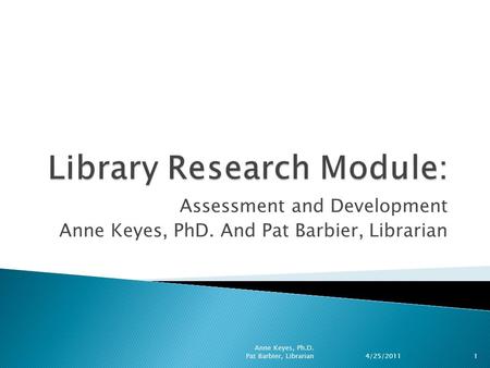 Assessment and Development Anne Keyes, PhD. And Pat Barbier, Librarian 4/25/2011 1 Anne Keyes, Ph.D. Pat Barbier, Librarian.