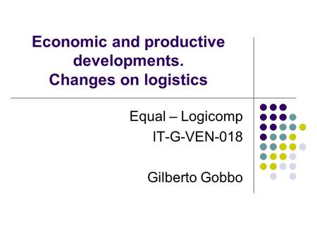 Economic and productive developments. Changes on logistics Equal – Logicomp IT-G-VEN-018 Gilberto Gobbo.