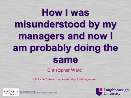 Control Systems Group School of Electronic, Electrical and Systems Engineering How I was misunderstood by my managers and now I am probably doing the same.