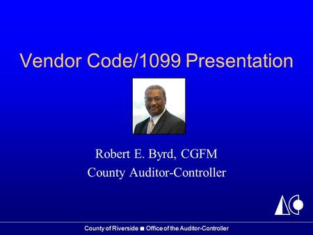 County of Riverside ■ Office of the Auditor-Controller Vendor Code/1099 Presentation Robert E. Byrd, CGFM County Auditor-Controller 1.