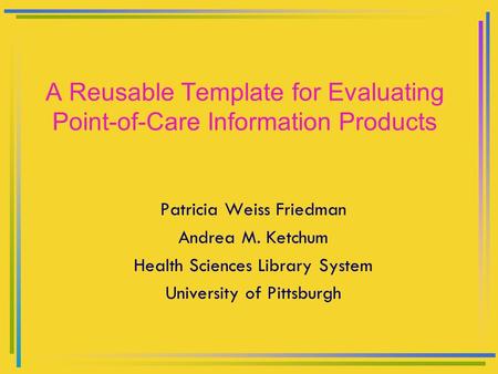 A Reusable Template for Evaluating Point-of-Care Information Products Patricia Weiss Friedman Andrea M. Ketchum Health Sciences Library System University.