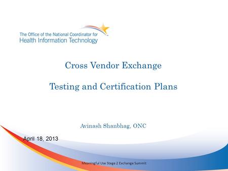 Cross Vendor Exchange Testing and Certification Plans April 18, 2013 Meaningful Use Stage 2 Exchange Summit Avinash Shanbhag, ONC.