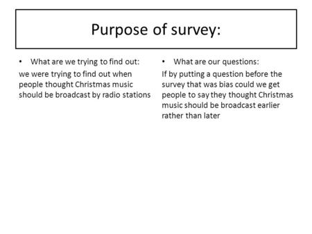 Purpose of survey: What are we trying to find out: we were trying to find out when people thought Christmas music should be broadcast by radio stations.