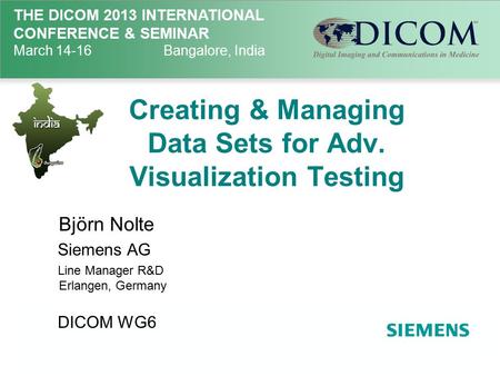 THE DICOM 2013 INTERNATIONAL CONFERENCE & SEMINAR March 14-16Bangalore, India Creating & Managing Data Sets for Adv. Visualization Testing Björn Nolte.