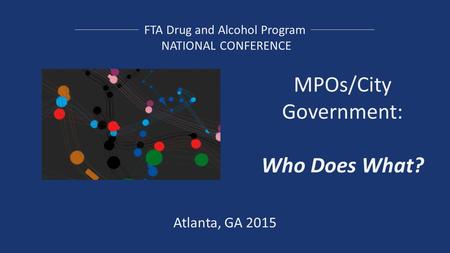 FTA Drug and Alcohol Program NATIONAL CONFERENCE MPOs/City Government: Who Does What? Atlanta, GA 2015.