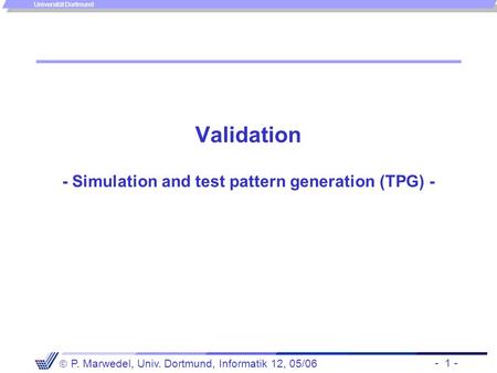 - 1 -  P. Marwedel, Univ. Dortmund, Informatik 12, 05/06 Universität Dortmund Validation - Simulation and test pattern generation (TPG) -