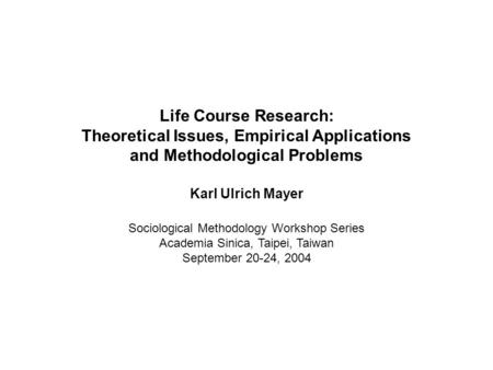 Life Course Research: Theoretical Issues, Empirical Applications and Methodological Problems Karl Ulrich Mayer Sociological Methodology Workshop Series.