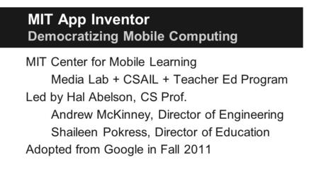 MIT App Inventor Democratizing Mobile Computing MIT Center for Mobile Learning Media Lab + CSAIL + Teacher Ed Program Led by Hal Abelson, CS Prof. Andrew.