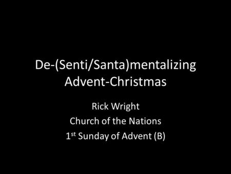 De-(Senti/Santa)mentalizing Advent-Christmas Rick Wright Church of the Nations 1 st Sunday of Advent (B)