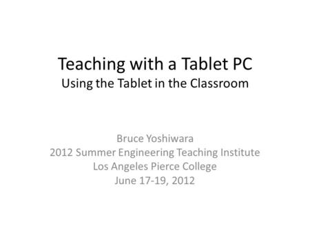 Teaching with a Tablet PC Using the Tablet in the Classroom Bruce Yoshiwara 2012 Summer Engineering Teaching Institute Los Angeles Pierce College June.