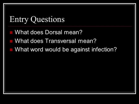 Entry Questions What does Dorsal mean? What does Transversal mean? What word would be against infection?