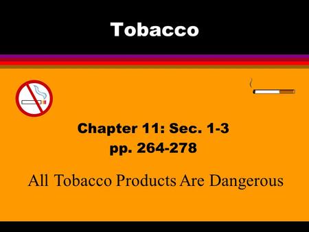 Tobacco All Tobacco Products Are Dangerous Chapter 11: Sec. 1-3 pp. 264-278.