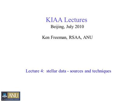 KIAA Lectures Beijing, July 2010 Ken Freeman, RSAA, ANU Lecture 4: stellar data - sources and techniques.