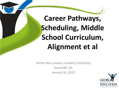 Career Pathways, Scheduling, Middle School Curriculum, Alignment et al Winter New Leaders Academy Workshop Savannah, GA January 26, 2010.