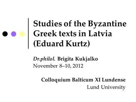 Studies of the Byzantine Greek texts in Latvia (Eduard Kurtz) Dr.philol. Brigita Kukjalko November 8–10, 2012 Colloquium Balticum XI Lundense Lund University.