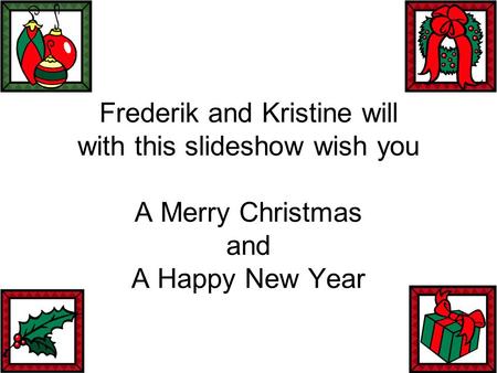 Frederik and Kristine will with this slideshow wish you A Merry Christmas and A Happy New Year.