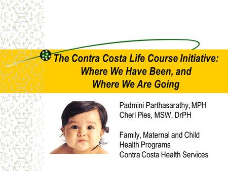 Padmini Parthasarathy, MPH Cheri Pies, MSW, DrPH Family, Maternal and Child Health Programs Contra Costa Health Services The Contra Costa Life Course Initiative: