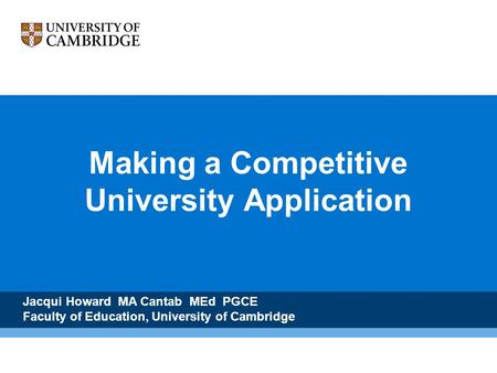 Making a Competitive University Application Jacqui Howard MA Cantab MEd PGCE Faculty of Education, University of Cambridge.