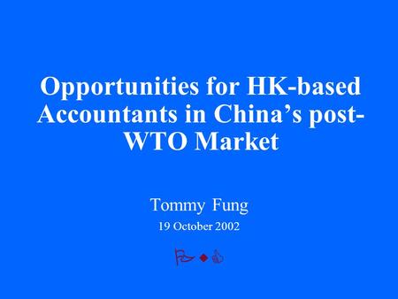 PwC Opportunities for HK-based Accountants in China’s post- WTO Market Tommy Fung 19 October 2002.