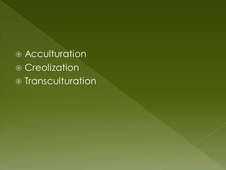  Acculturation  Creolization  Transculturation.