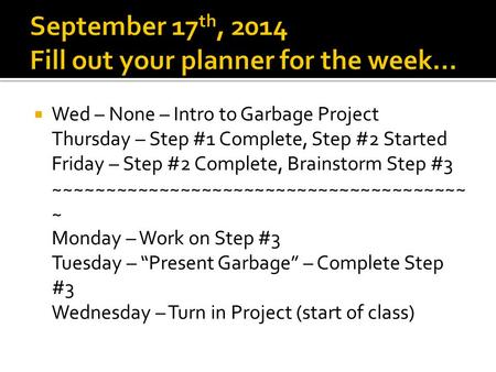  Wed – None – Intro to Garbage Project Thursday – Step #1 Complete, Step #2 Started Friday – Step #2 Complete, Brainstorm Step #3 ~~~~~~~~~~~~~~~~~~~~~~~~~~~~~~~~~~~~~~~