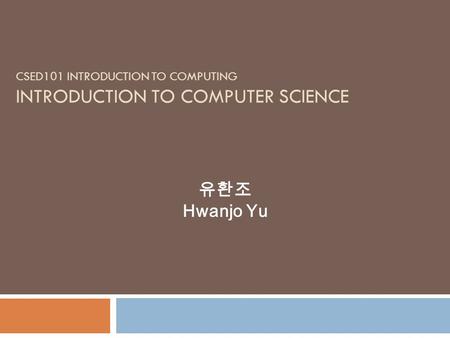 CSED101 INTRODUCTION TO COMPUTING INTRODUCTION TO COMPUTER SCIENCE 유환조 Hwanjo Yu.