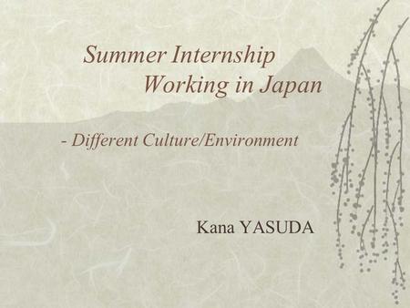 Summer Internship Working in Japan - Different Culture/Environment Kana YASUDA.