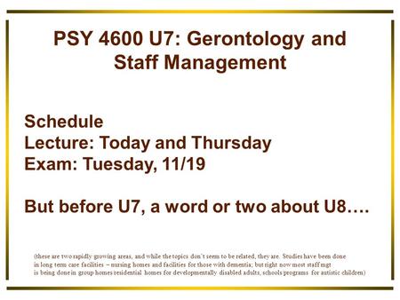 PSY 4600 U7: Gerontology and Staff Management Schedule Lecture: Today and Thursday Exam: Tuesday, 11/19 But before U7, a word or two about U8…. (these.