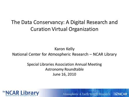 The Data Conservancy: A Digital Research and Curation Virtual Organization Karon Kelly National Center for Atmospheric Research – NCAR Library Special.