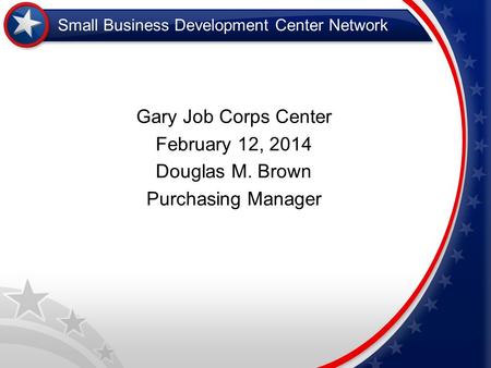 Small Business Development Center Network Gary Job Corps Center February 12, 2014 Douglas M. Brown Purchasing Manager.