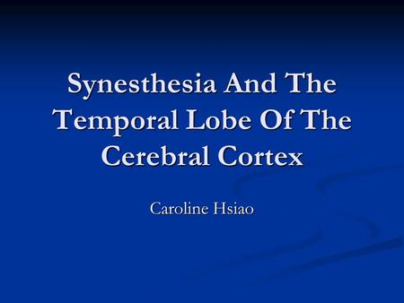 Synesthesia And The Temporal Lobe Of The Cerebral Cortex Caroline Hsiao.