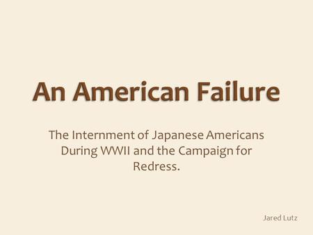 The Internment of Japanese Americans During WWII and the Campaign for Redress. Jared Lutz.