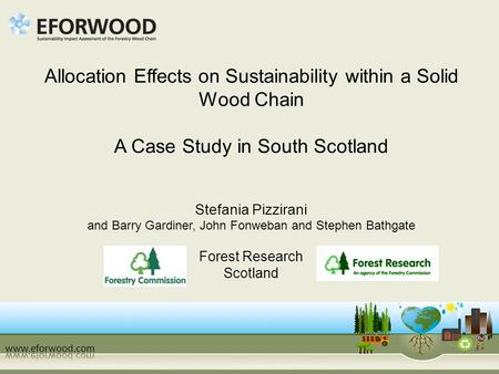 Allocation Effects on Sustainability within a Solid Wood Chain A Case Study in South Scotland Stefania Pizzirani and Barry Gardiner, John Fonweban and.