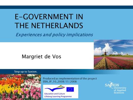 Step up to Saxion. Experiences and policy implications E-GOVERNMENT IN THE NETHERLANDS Margriet de Vos Produced as implementation of the project ERA_IP_10_2008/11/2008.