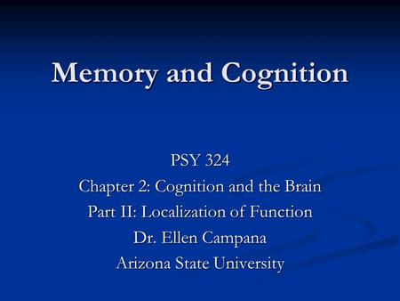 Memory and Cognition PSY 324 Chapter 2: Cognition and the Brain Part II: Localization of Function Dr. Ellen Campana Arizona State University.